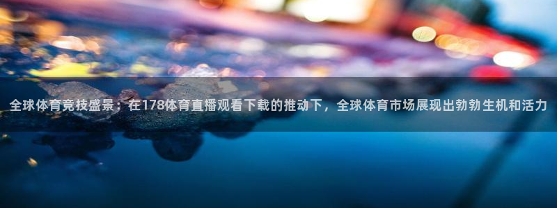 833足球赛事直播：全球体育竞技盛景：在178体育直播观看下载的推动下，全球体育市场展现出勃勃生机和活力