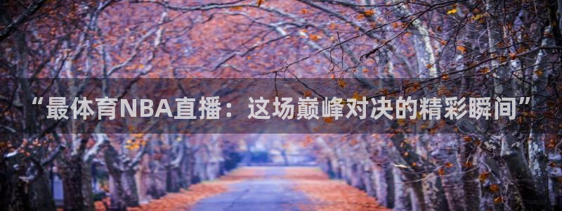 833足球比赛直播免费观看：“最体育NBA直播：这场巅峰对决的精彩瞬间”