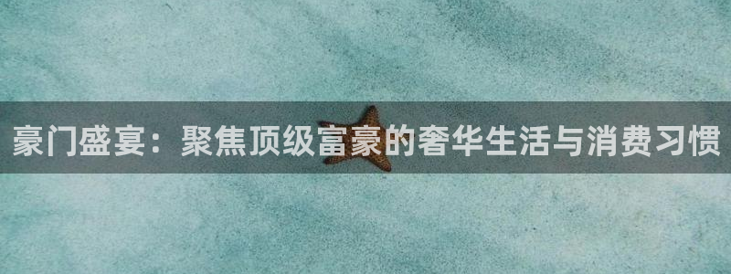 833直播nba：豪门盛宴：聚焦顶级富豪的奢华生活与消费习惯